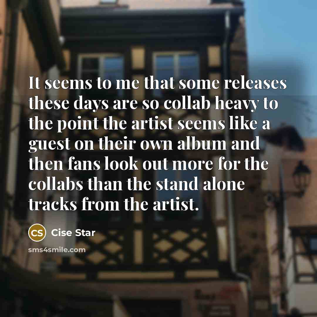 “It seems to me that some releases these days are so collab heavy to the point the artist seems like a guest on their own album and then fans look out more for the collabs than the stand alone tracks from the artist.” quote by Cise Star