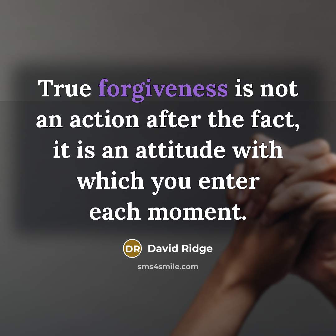 “True forgiveness is not an action after the fact, it is an attitude with which you enter each moment.” quote by David Ridge