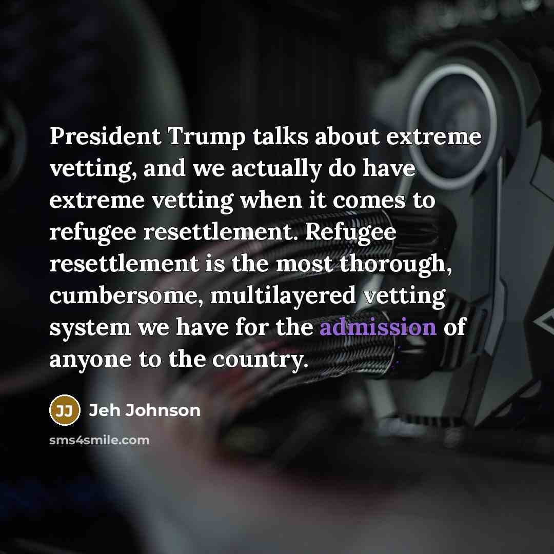 “President Trump talks about extreme vetting, and we actually do have extreme vetting when it comes to refugee resettlement. Refugee resettlement is the most thorough, cumbersome, multilayered vetting system we have for the admission of anyone to the country.” quote by Jeh Johnson
