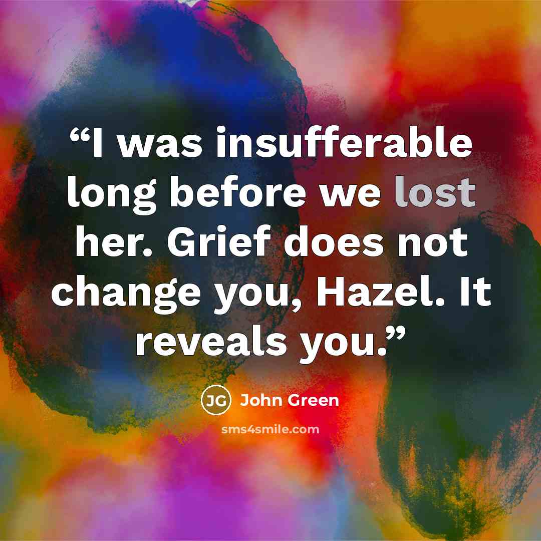 “I was insufferable long before we lost her. Grief does not change you, Hazel. It reveals you.” quote by John Green