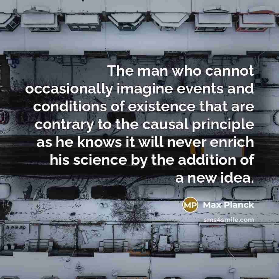 “The man who cannot occasionally imagine events and conditions of existence that are contrary to the causal principle as he knows it will never enrich his science by the addition of a new idea.” quote by Max Planck