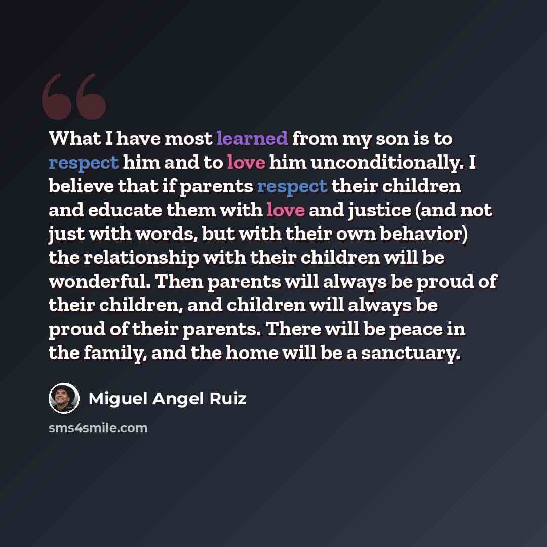 “What I have most learned from my son is to respect him and to love him unconditionally. I believe that if parents respect their children and educate them with love and justice (and not just with words, but with their own behavior) the relationship with their children will be wonderful. Then…” quote by Miguel Angel Ruiz