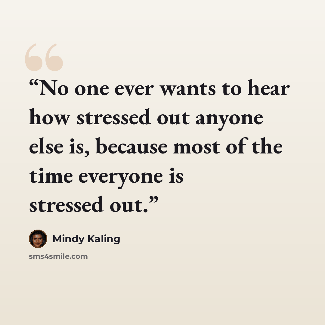 “No one ever wants to hear how stressed out anyone else is, because most of the time everyone is stressed out.” quote by Mindy Kaling