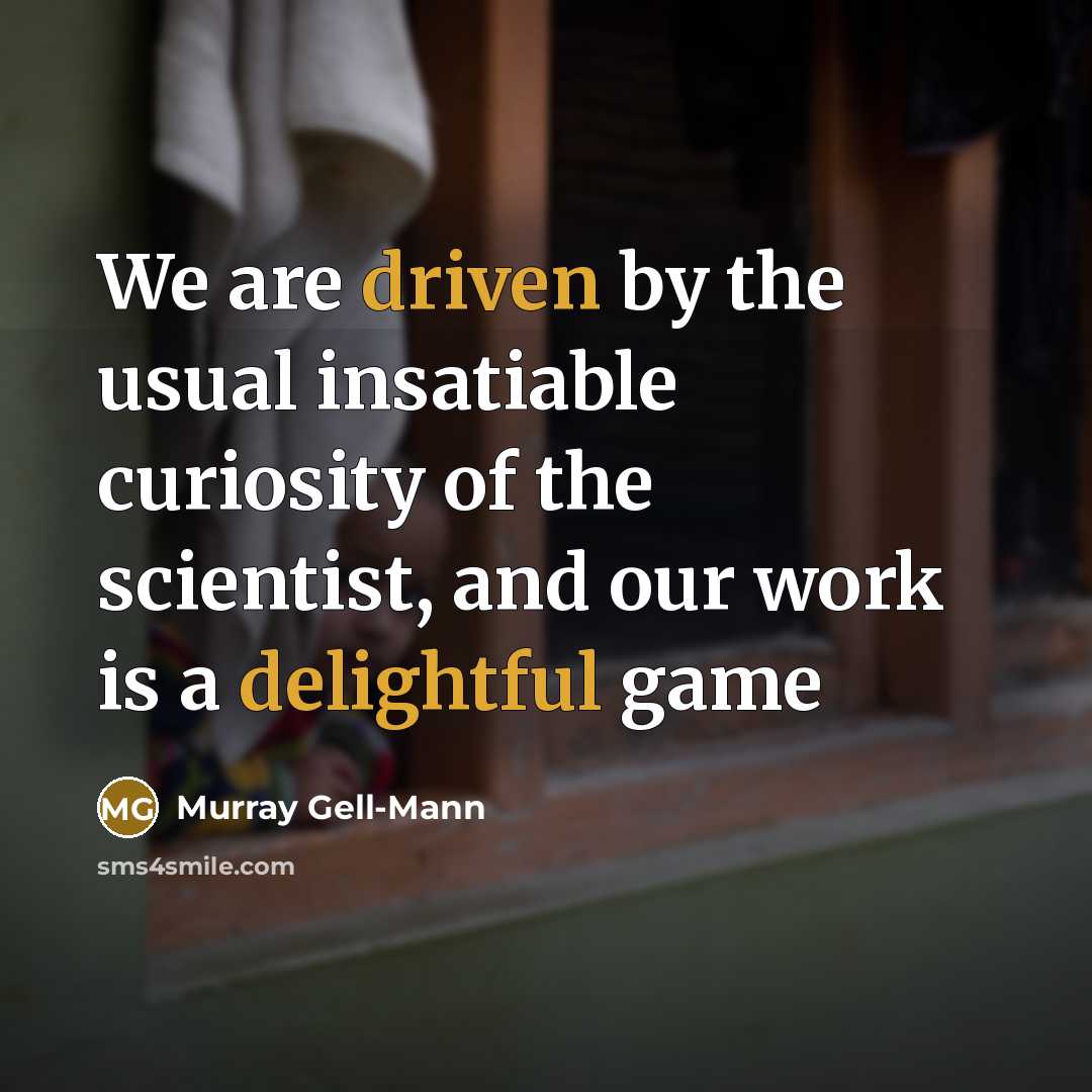 “We are driven by the usual insatiable curiosity of the scientist, and our work is a delightful game” quote by Murray Gell-Mann