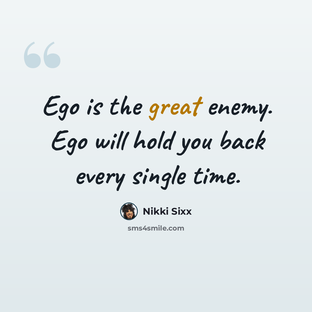 “Ego is the great enemy. Ego will hold you back every single time.” quote by Nikki Sixx