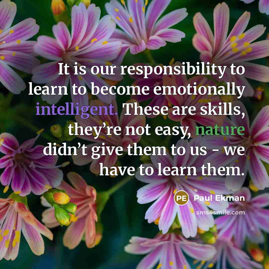 “It is our responsibility to learn to become emotionally intelligent. These are skills, they’re not easy, nature didn’t give them to us - we have to learn them.” quote by Paul Ekman
