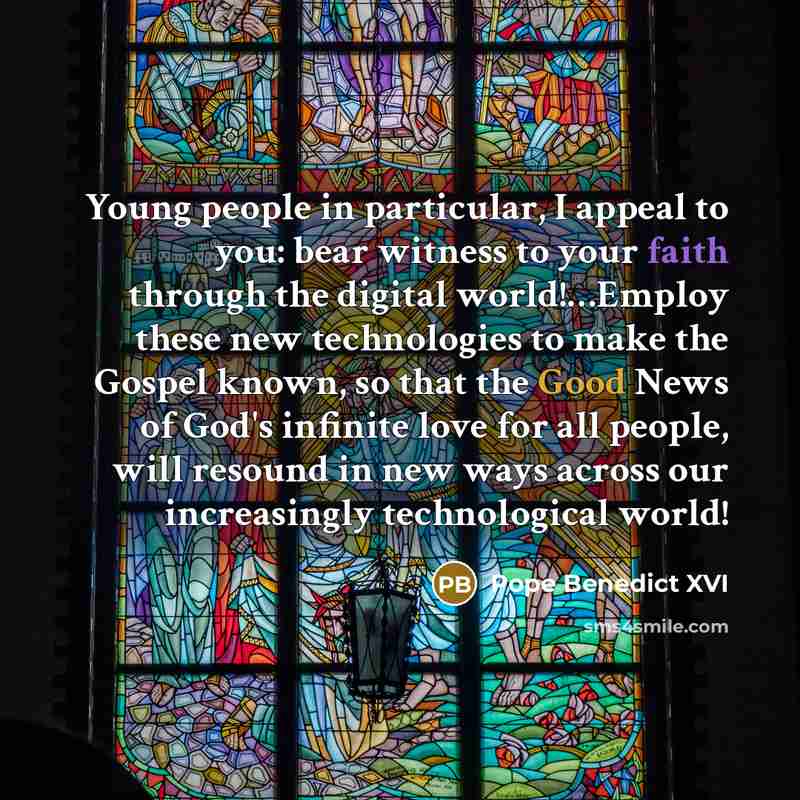“Young people in particular, I appeal to you: bear witness to your faith through the digital world!…Employ these new technologies to make the Gospel known, so that the Good News of God's infinite love for all people, will resound in new ways across our increasingly technological world!” quote by Pope Benedict XVI