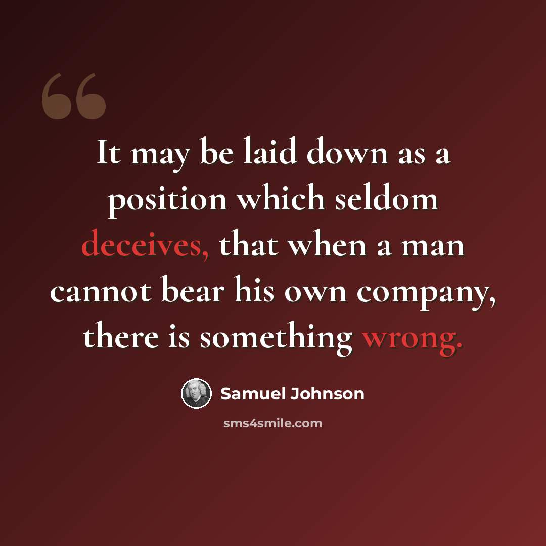 “It may be laid down as a position which seldom deceives, that when a man cannot bear his own company, there is something wrong.” quote by Samuel Johnson