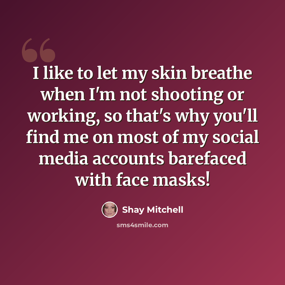 “I like to let my skin breathe when I'm not shooting or working, so that's why you'll find me on most of my social media accounts barefaced with face masks!” quote by Shay Mitchell