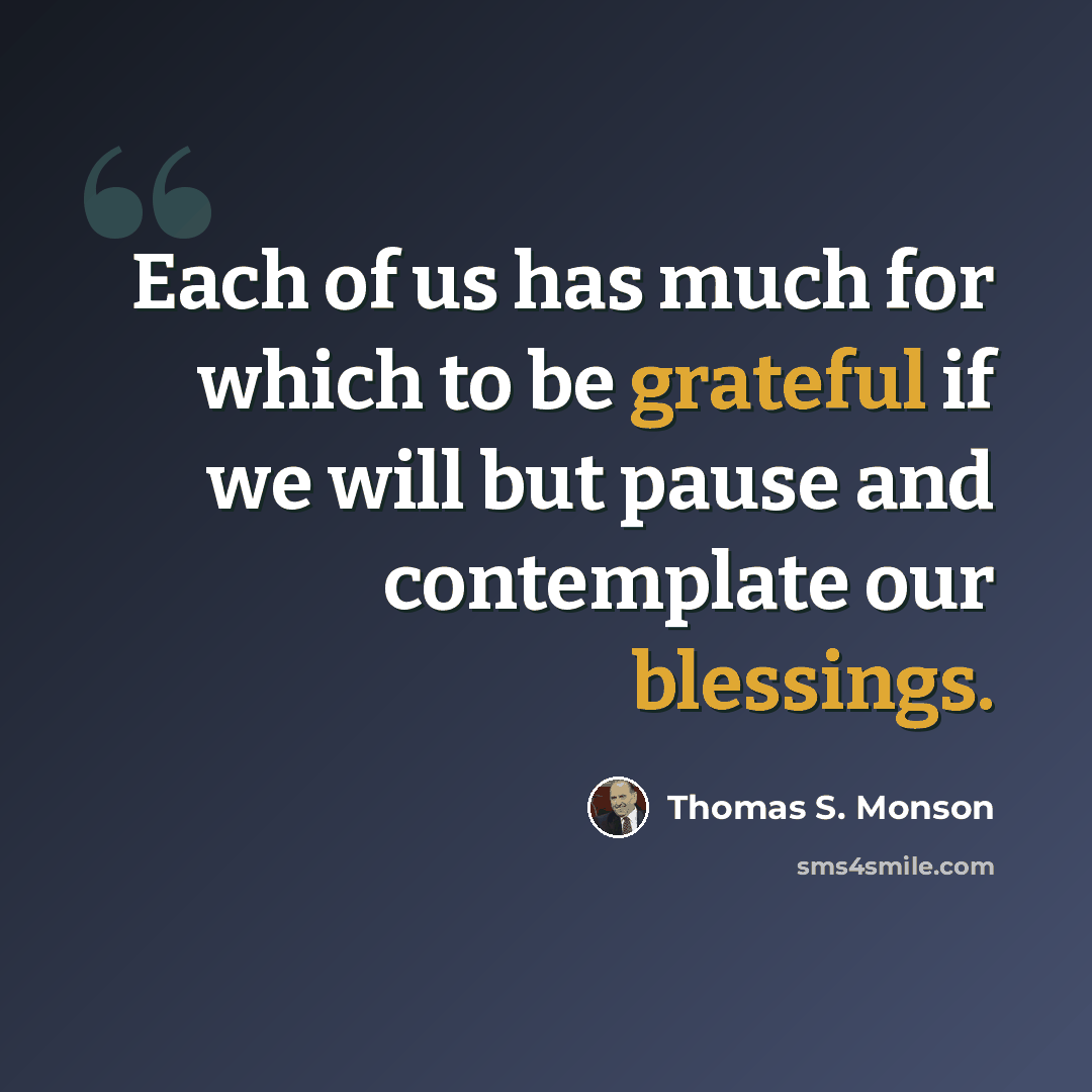 “Each of us has much for which to be grateful if we will but pause and contemplate our blessings.” quote by Thomas S. Monson
