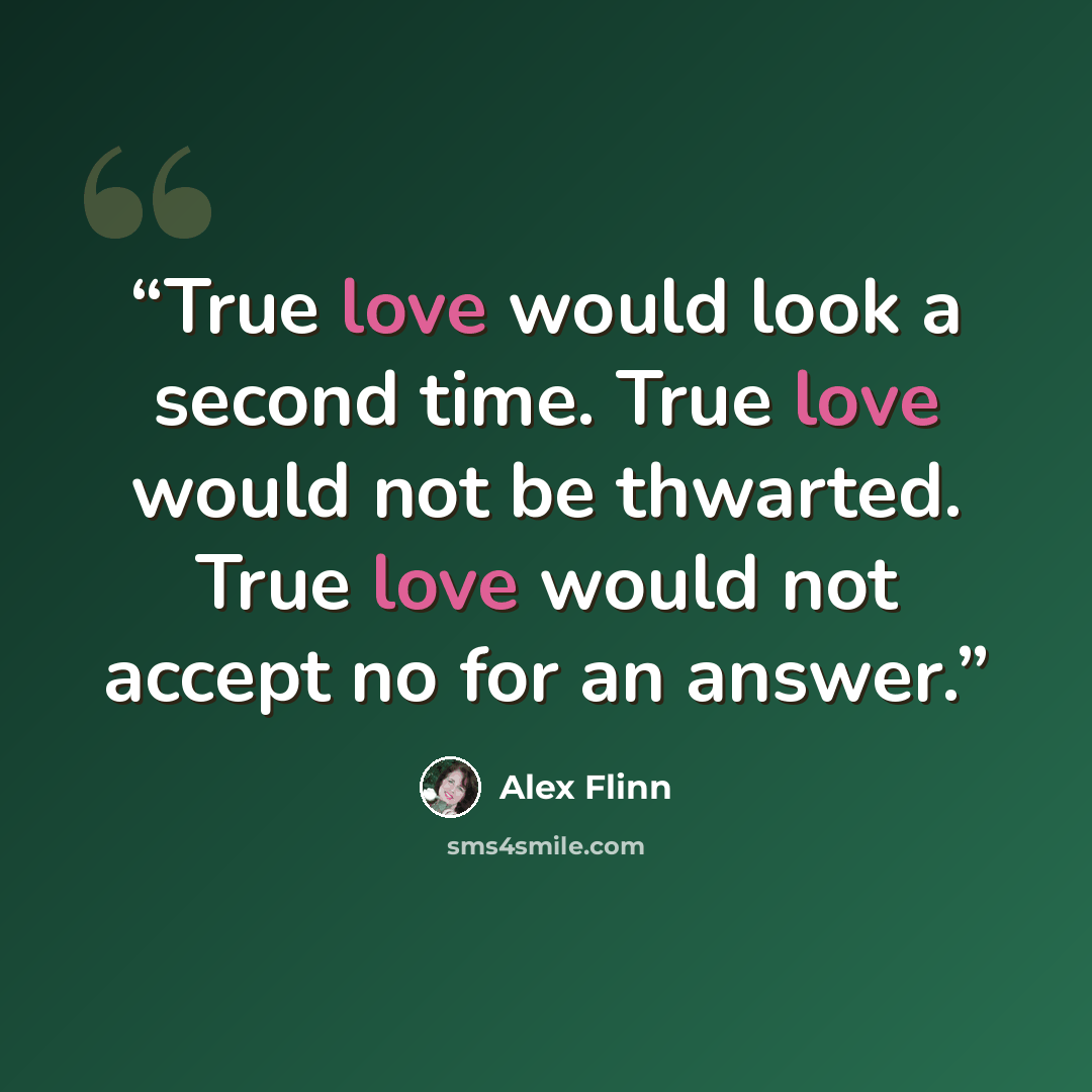 “True love would look a second time. True love would not be thwarted. True love would not accept no for an answer.” quote by Alex Flinn