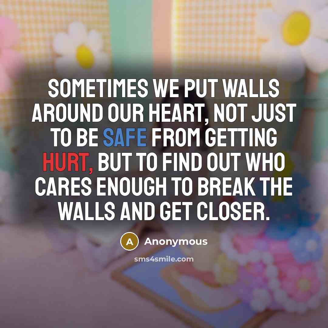 “Sometimes we put walls around our heart, Not just to be safe from getting hurt, But to find out who cares enough to break the walls and get closer.” quote by Anonymous