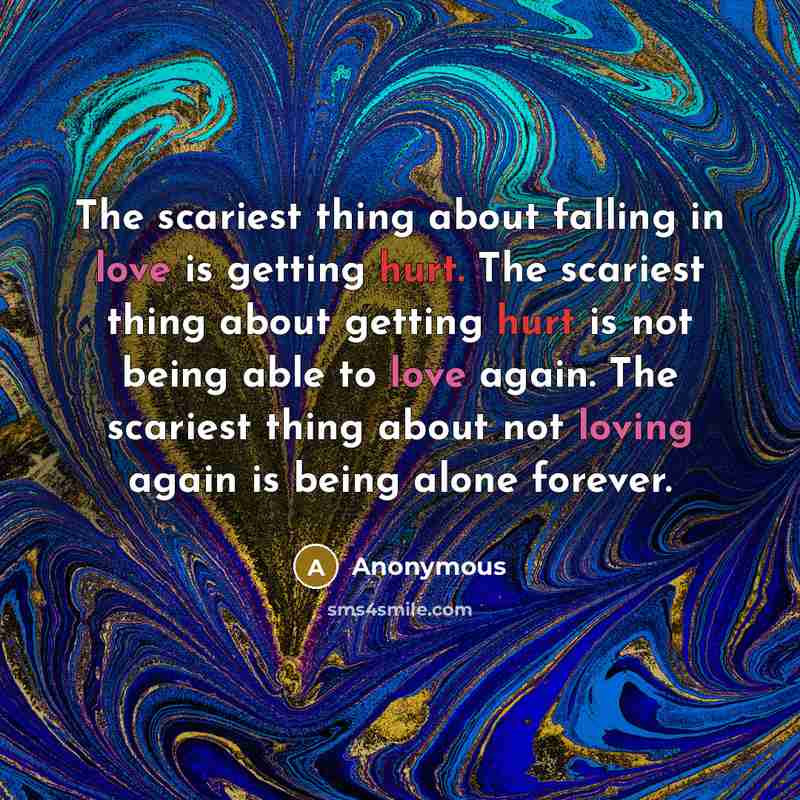 “The scariest thing about falling in love is getting hurt. The scariest thing about getting hurt is not being able to love again. The scariest thing about not loving again is being alone forever.” quote by Anonymous