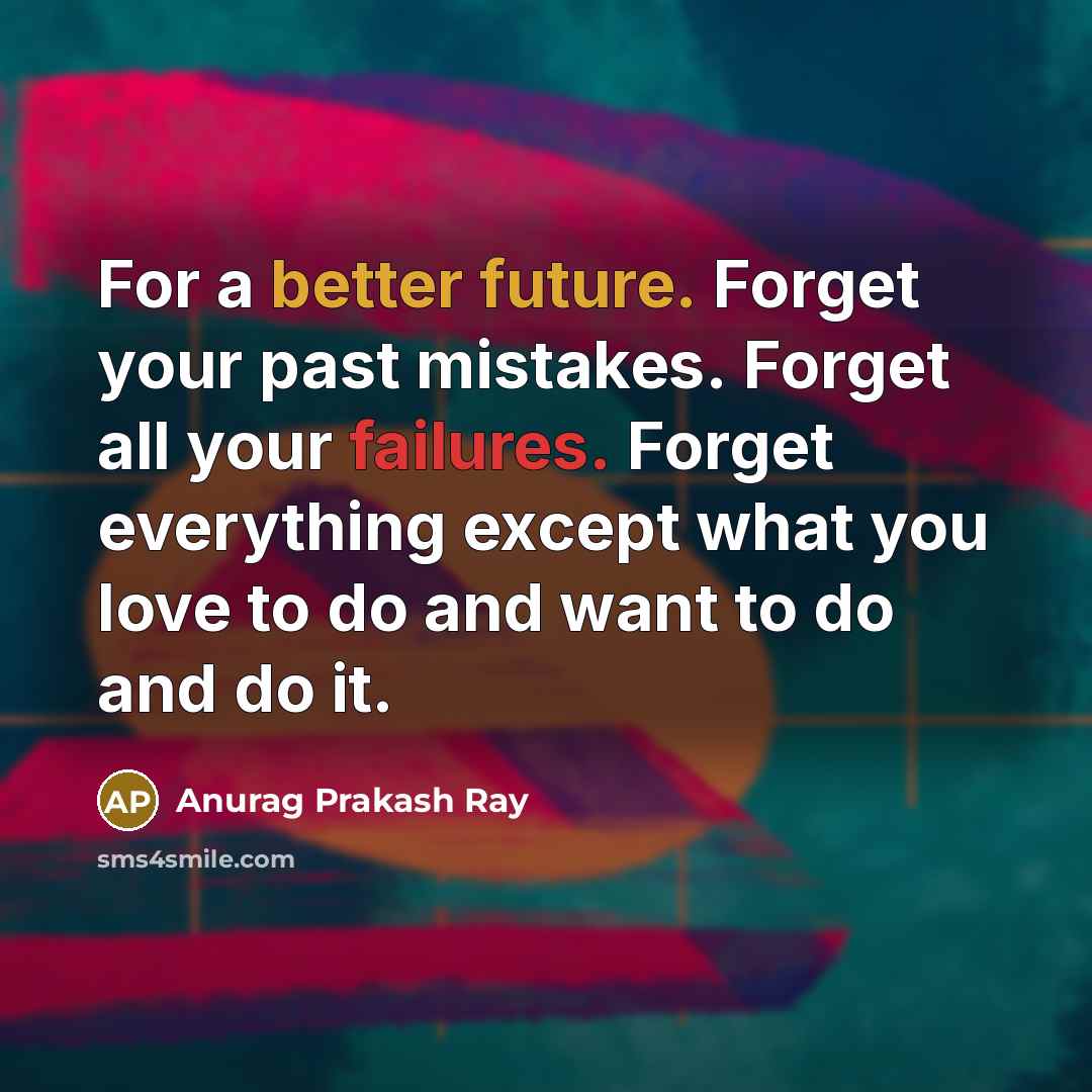 “For a better future. Forget your past mistakes. Forget all your failures. Forget everything except what you love to do and want to do and do it.” quote by Anurag Prakash Ray