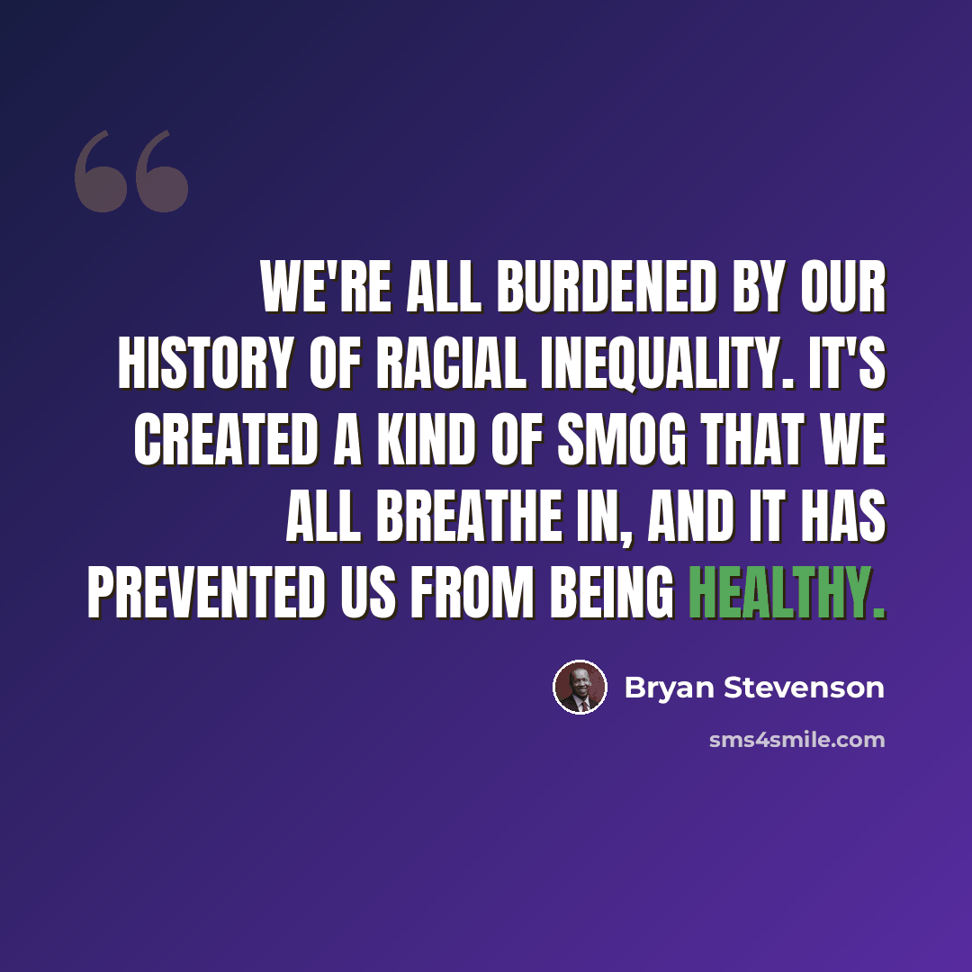 “We're all burdened by our history of racial inequality. It's created a kind of smog that we all breathe in, and it has prevented us from being healthy.” quote by Bryan Stevenson