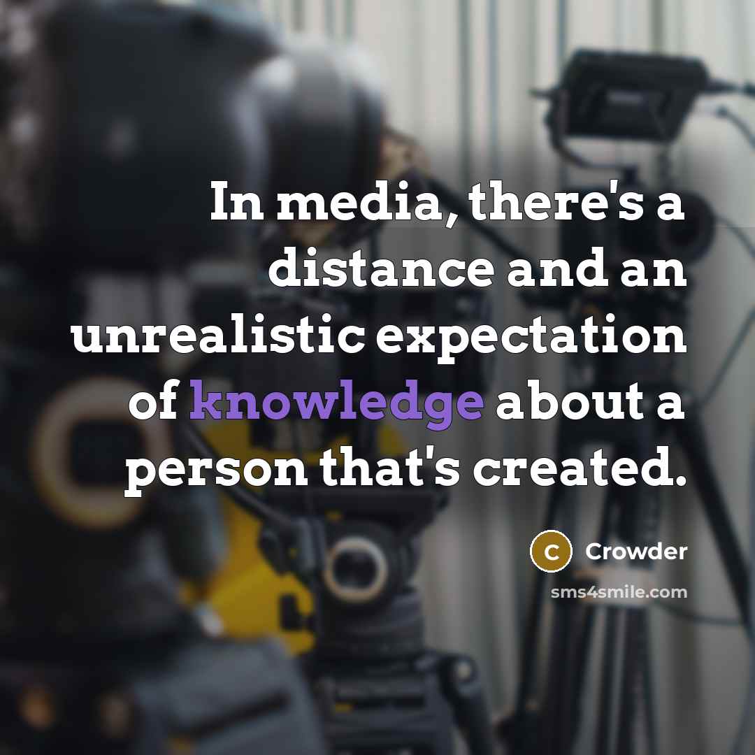 “In media, there's a distance and an unrealistic expectation of knowledge about a person that's created.” quote by Crowder