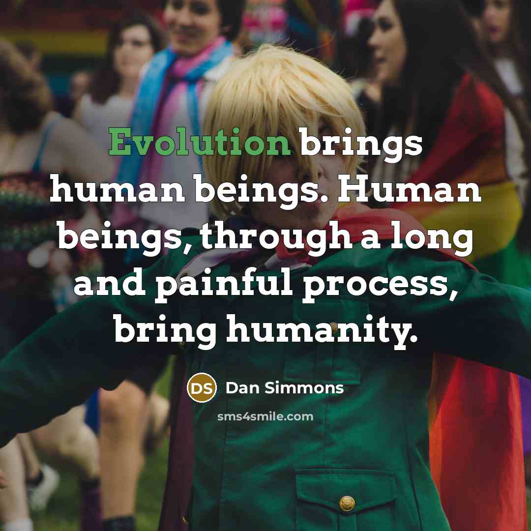 “Evolution brings human beings. Human beings, through a long and painful process, bring humanity.” quote by Dan Simmons