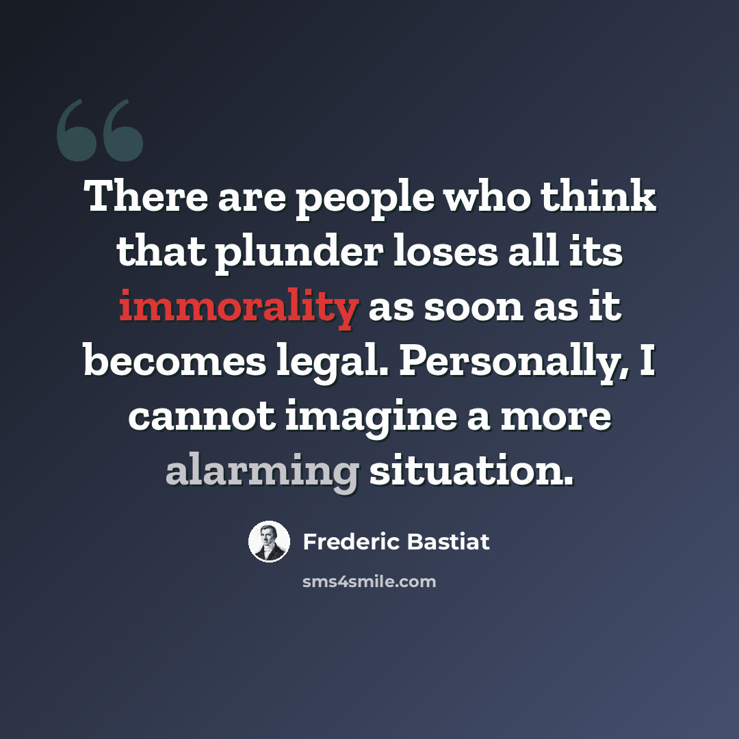 “There are people who think that plunder loses all its immorality as soon as it becomes legal. Personally, I cannot imagine a more alarming situation.” quote by Frederic Bastiat