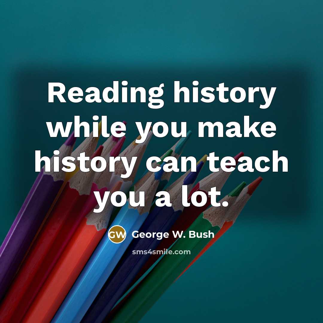 “Reading history while you make history can teach you a lot.” quote by George W. Bush