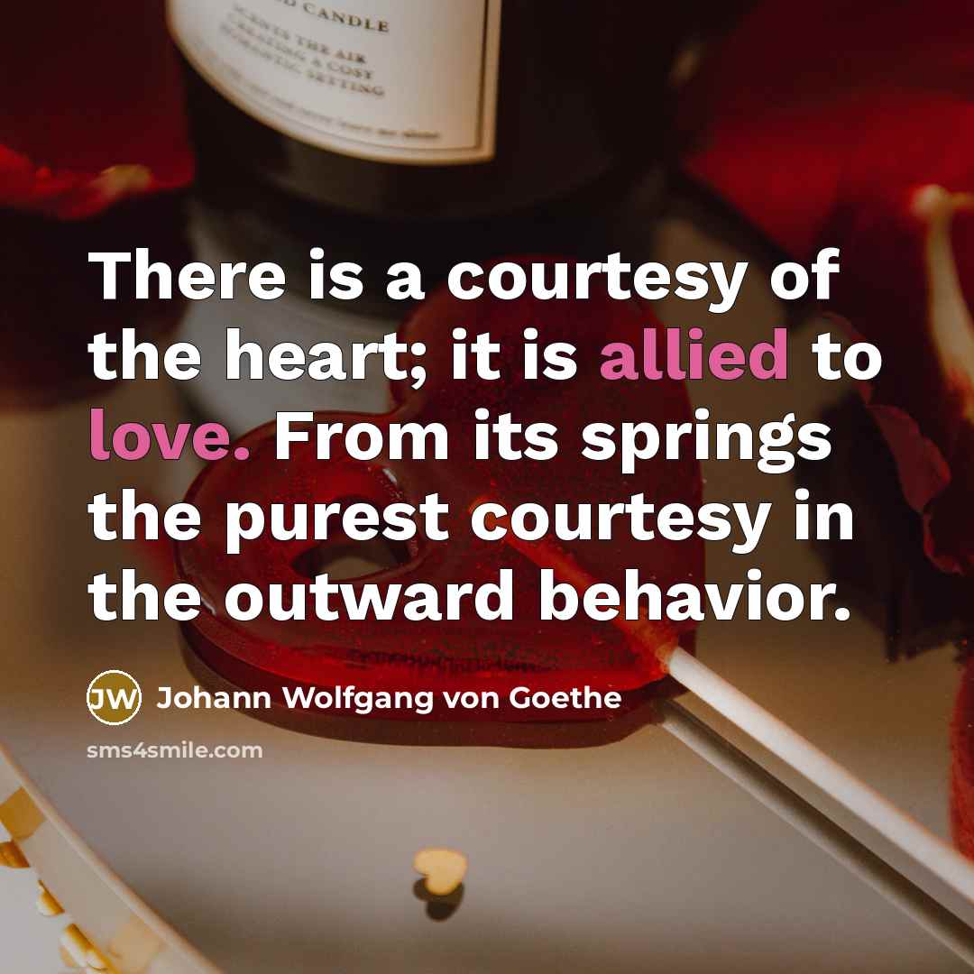 “There is a courtesy of the heart; it is allied to love. From its springs the purest courtesy in the outward behavior.” quote by Johann Wolfgang von Goethe