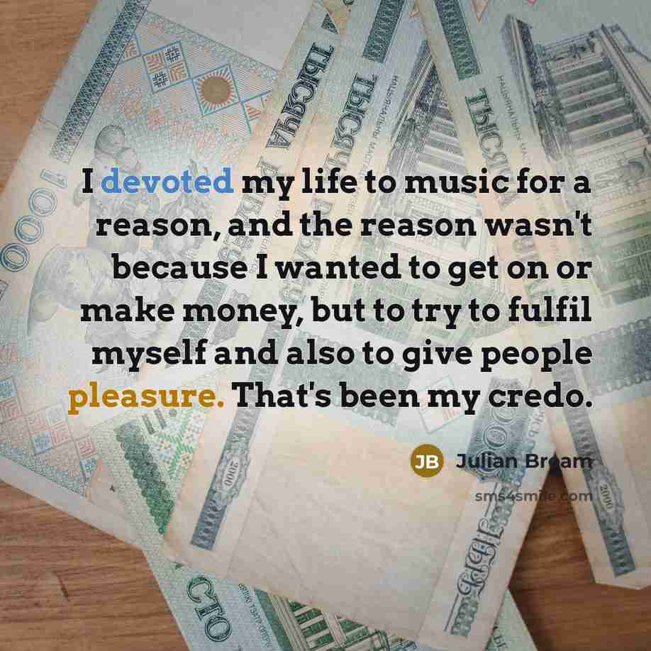 “I devoted my life to music for a reason, and the reason wasn't because I wanted to get on or make money, but to try to fulfil myself and also to give people pleasure. That's been my credo.” quote by Julian Bream
