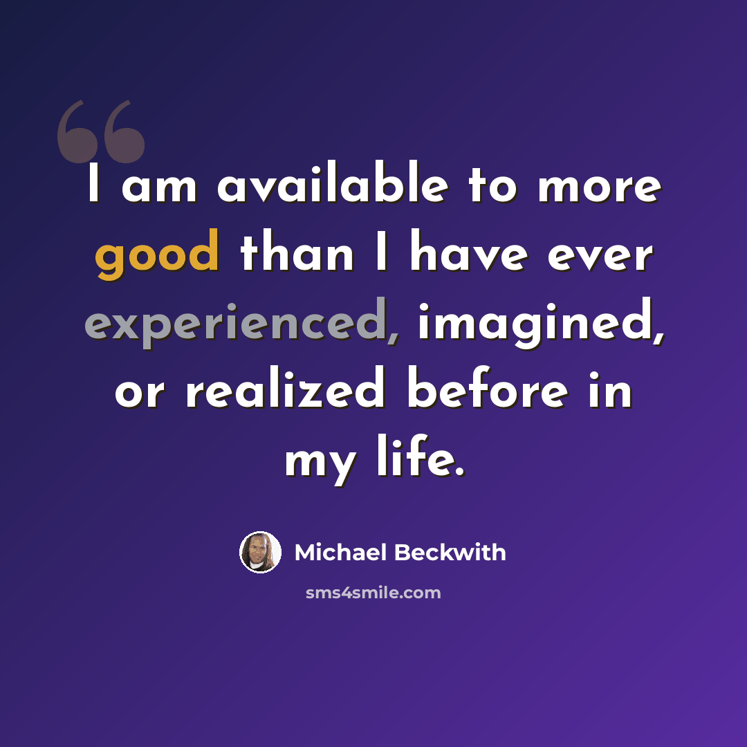 “I am available to more good than I have ever experienced, imagined, or realized before in my life.” quote by Michael Beckwith