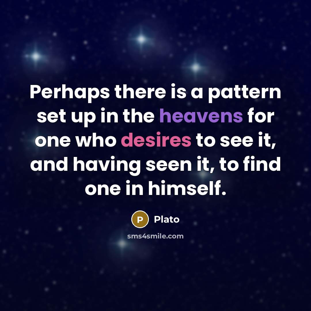 “Perhaps there is a pattern set up in the heavens for one who desires to see it, and having seen it, to find one in himself.” quote by Plato