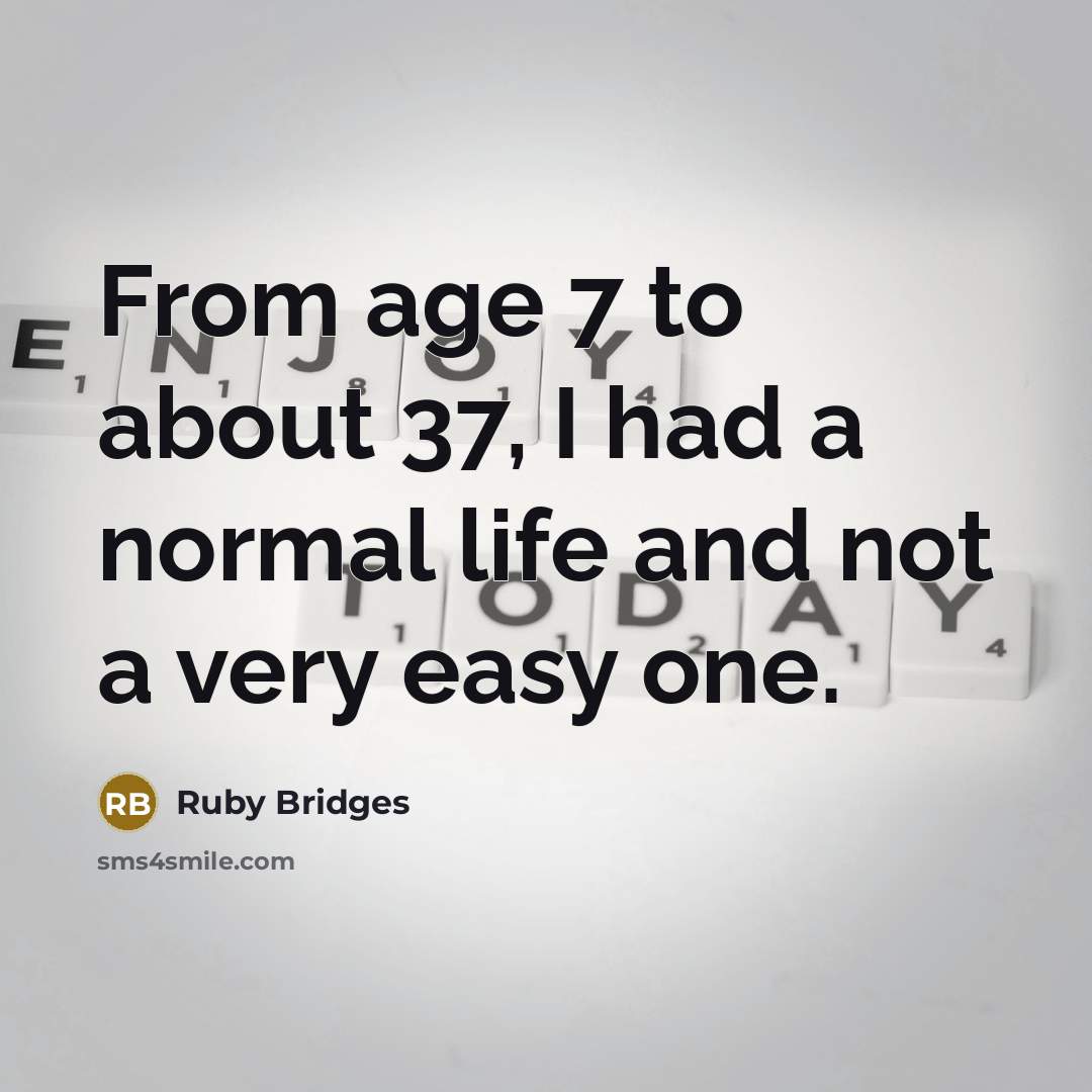 “From age 7 to about 37, I had a normal life and not a very easy one.” quote by Ruby Bridges