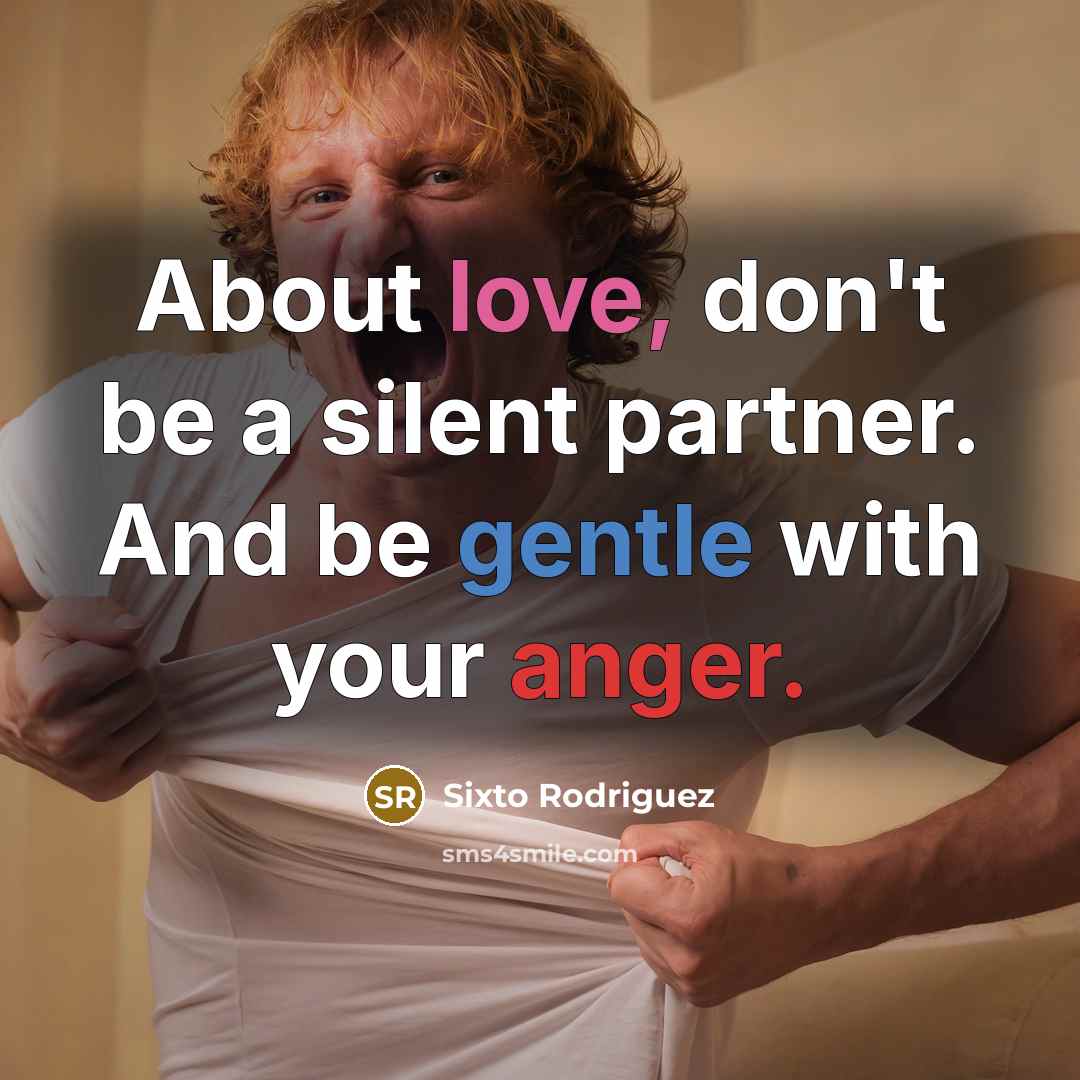 “About love, don't be a silent partner. And be gentle with your anger.” quote by Sixto Rodriguez