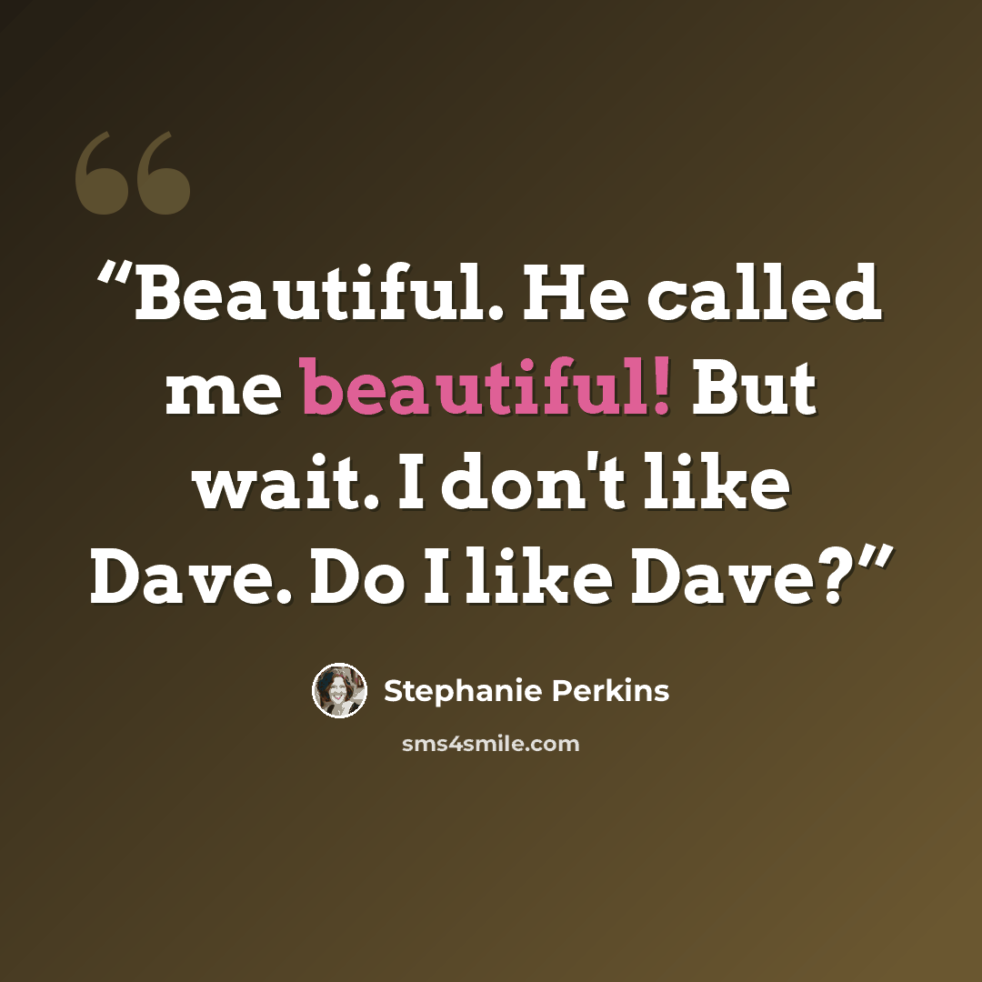 “Beautiful. He called me beautiful! But wait. I don't like Dave. Do I like Dave?” quote by Stephanie Perkins