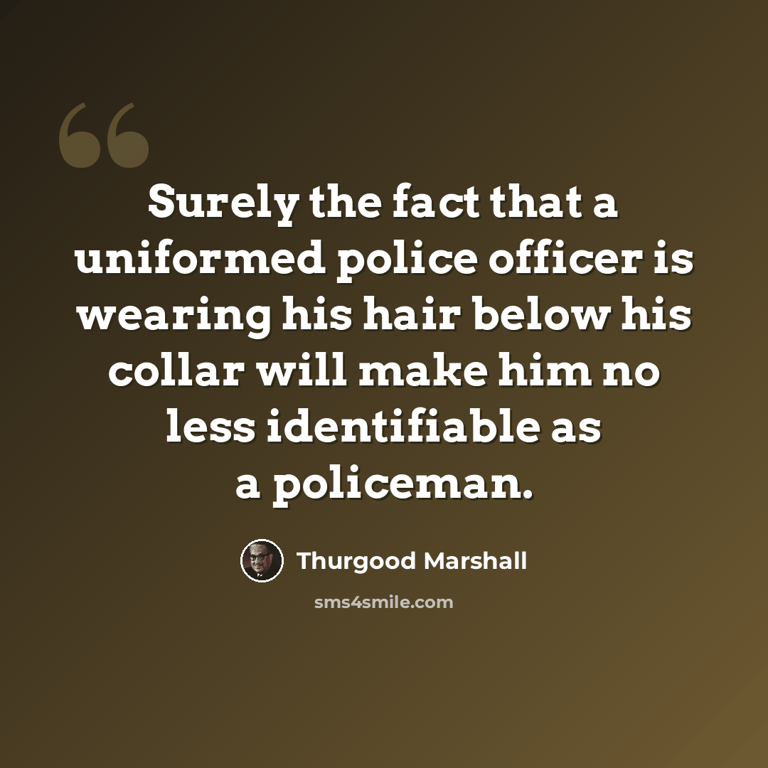 “Surely the fact that a uniformed police officer is wearing his hair below his collar will make him no less identifiable as a policeman.” quote by Thurgood Marshall