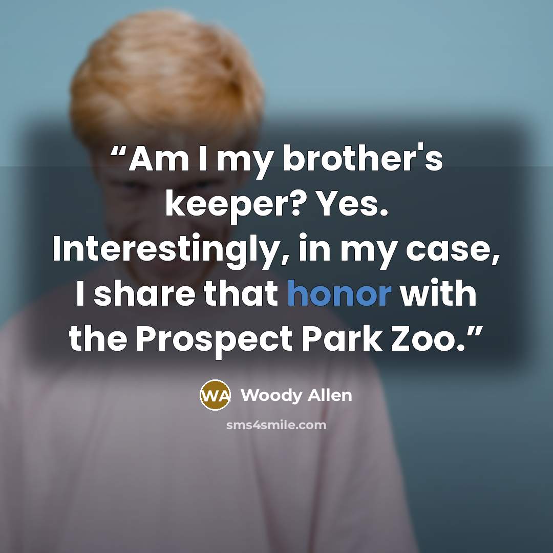 “Am I my brother's keeper? Yes. Interestingly, in my case, I share that honor with the Prospect Park Zoo.” quote by Woody Allen