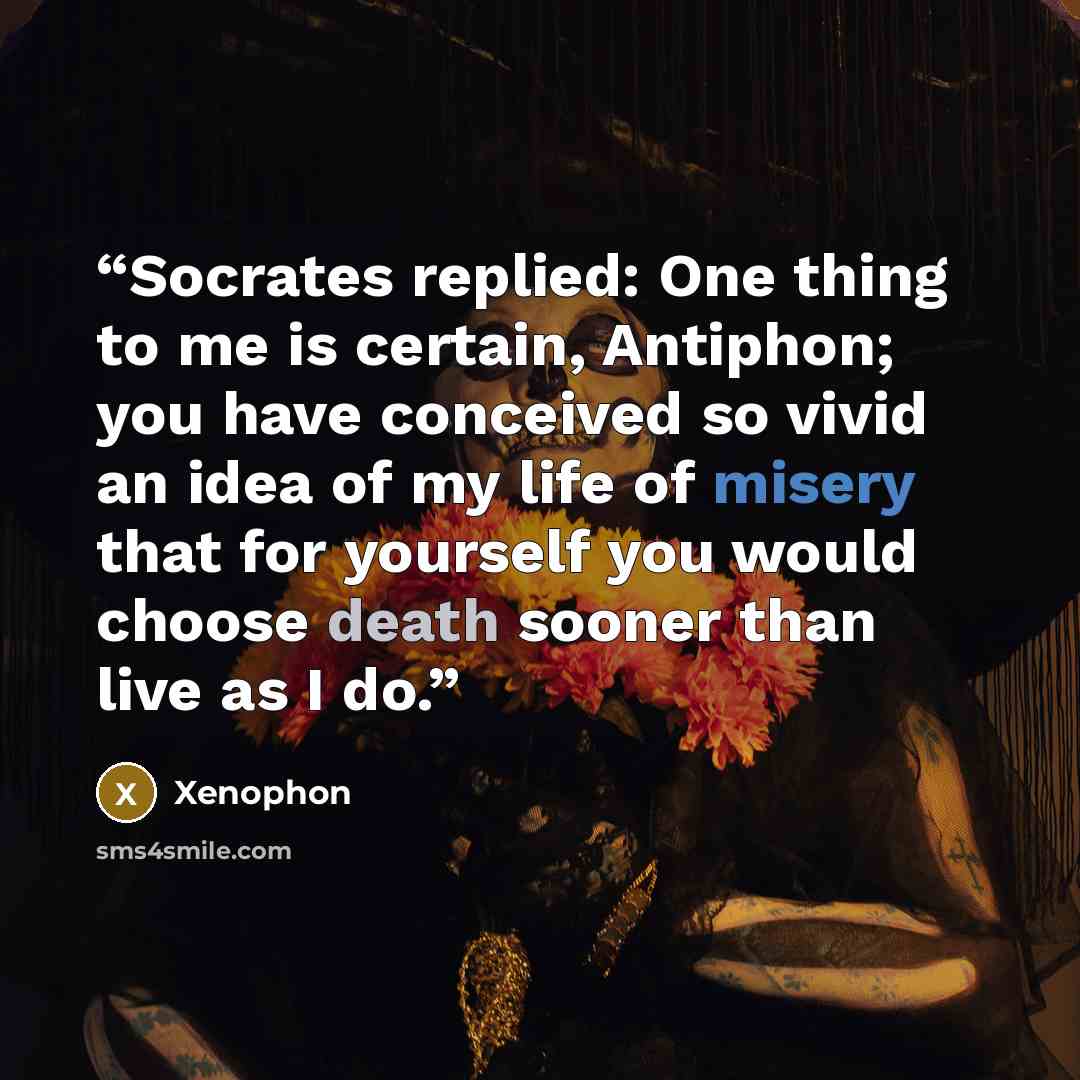 “Socrates replied: One thing to me is certain, Antiphon; you have conceived so vivid an idea of my life of misery that for yourself you would choose death sooner than live as I do.” quote by Xenophon