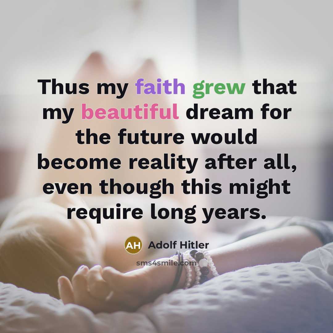 “Thus my faith grew that my beautiful dream for the future would become reality after all, even though this might require long years.” quote by Adolf Hitler