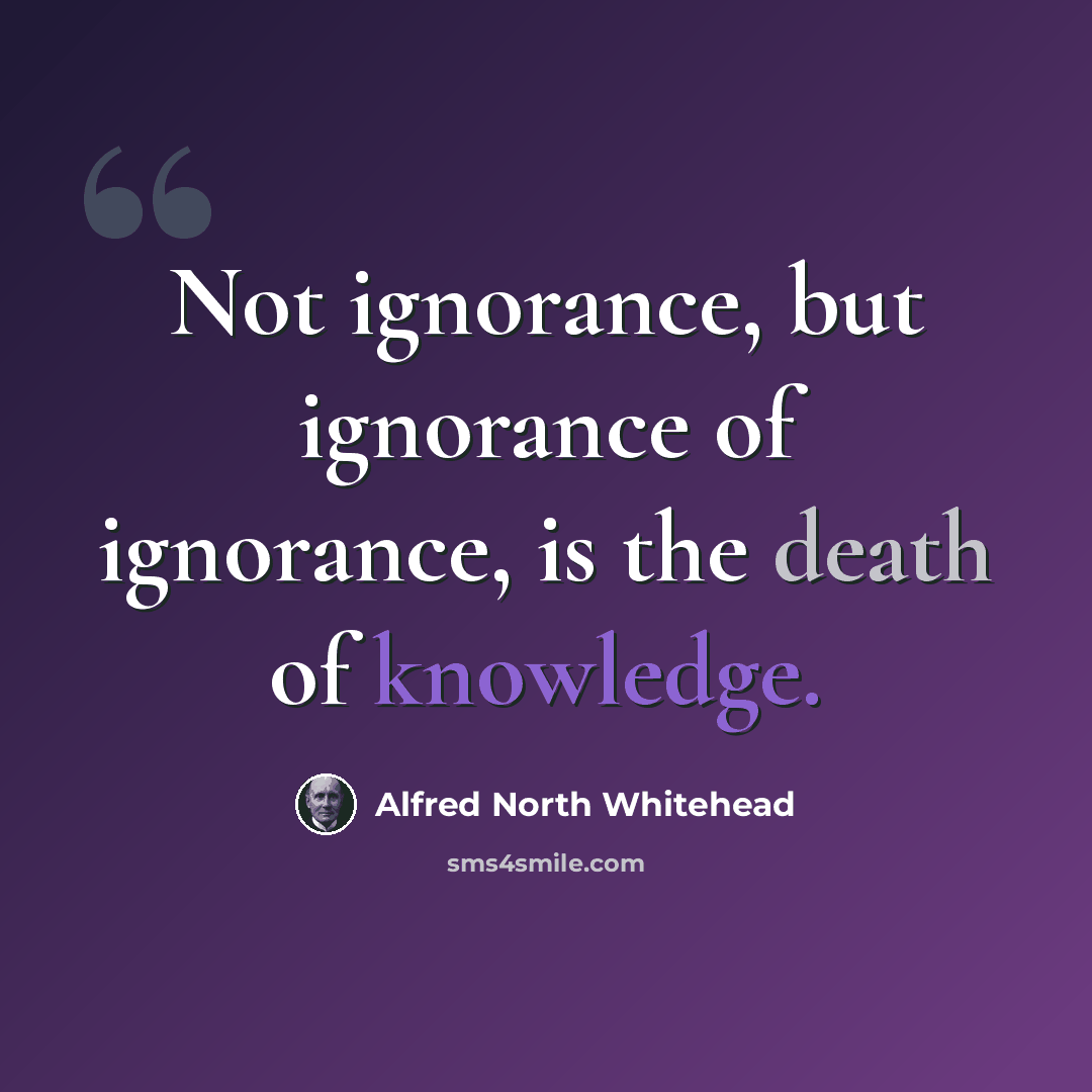 “Not ignorance, but ignorance of ignorance, is the death of knowledge.” quote by Alfred North Whitehead
