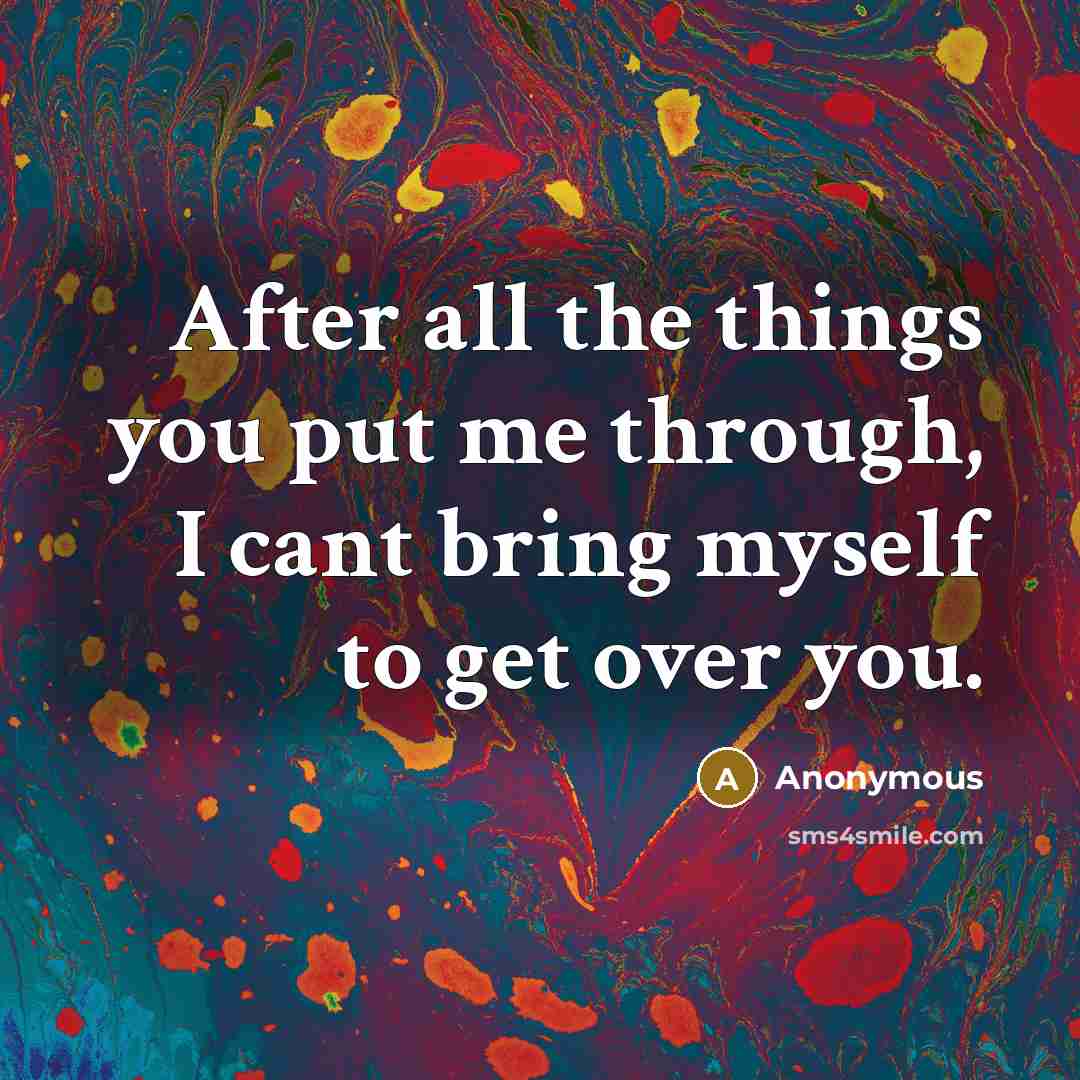 “After all the things you put me through, I cant bring myself to get over you.” quote by Anonymous