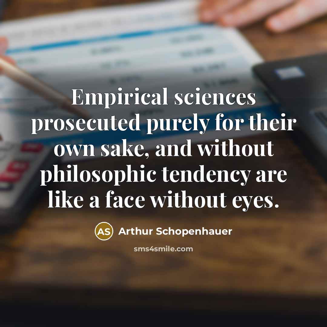 “Empirical sciences prosecuted purely for their own sake, and without philosophic tendency are like a face without eyes.” quote by Arthur Schopenhauer