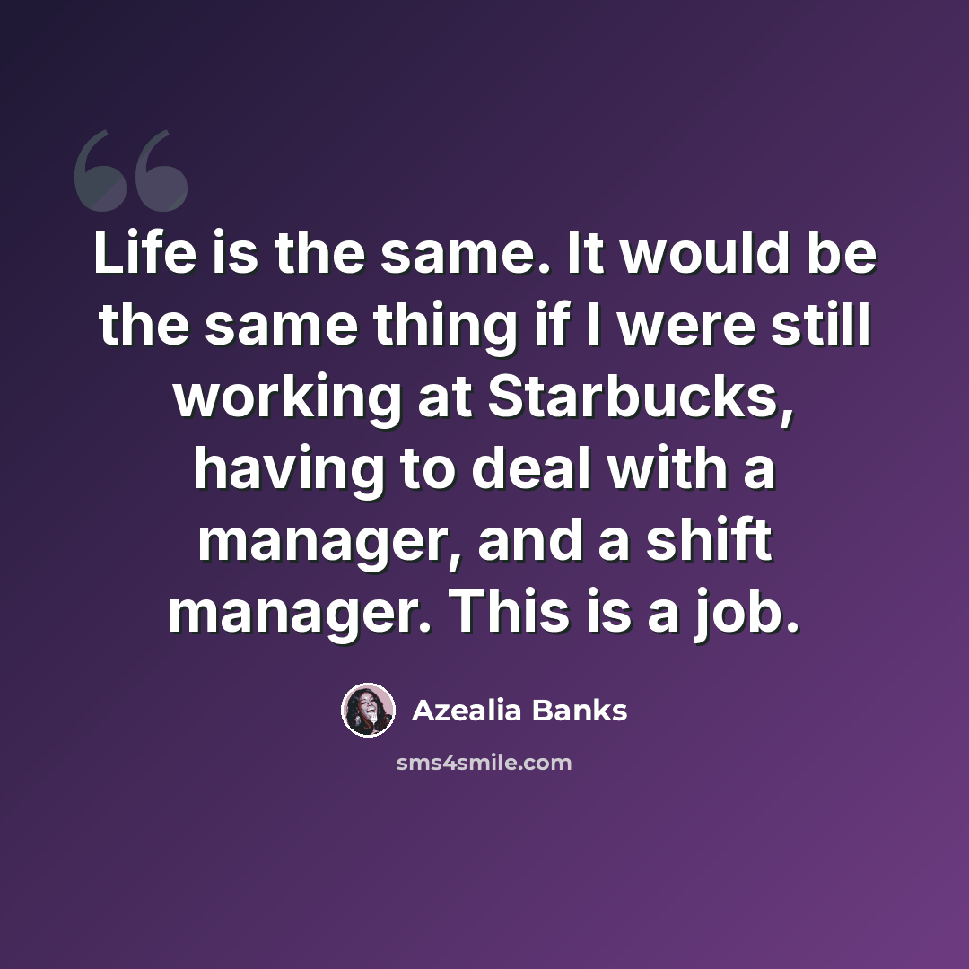 “Life is the same. It would be the same thing if I were still working at Starbucks, having to deal with a manager, and a shift manager. This is a job.” quote by Azealia Banks