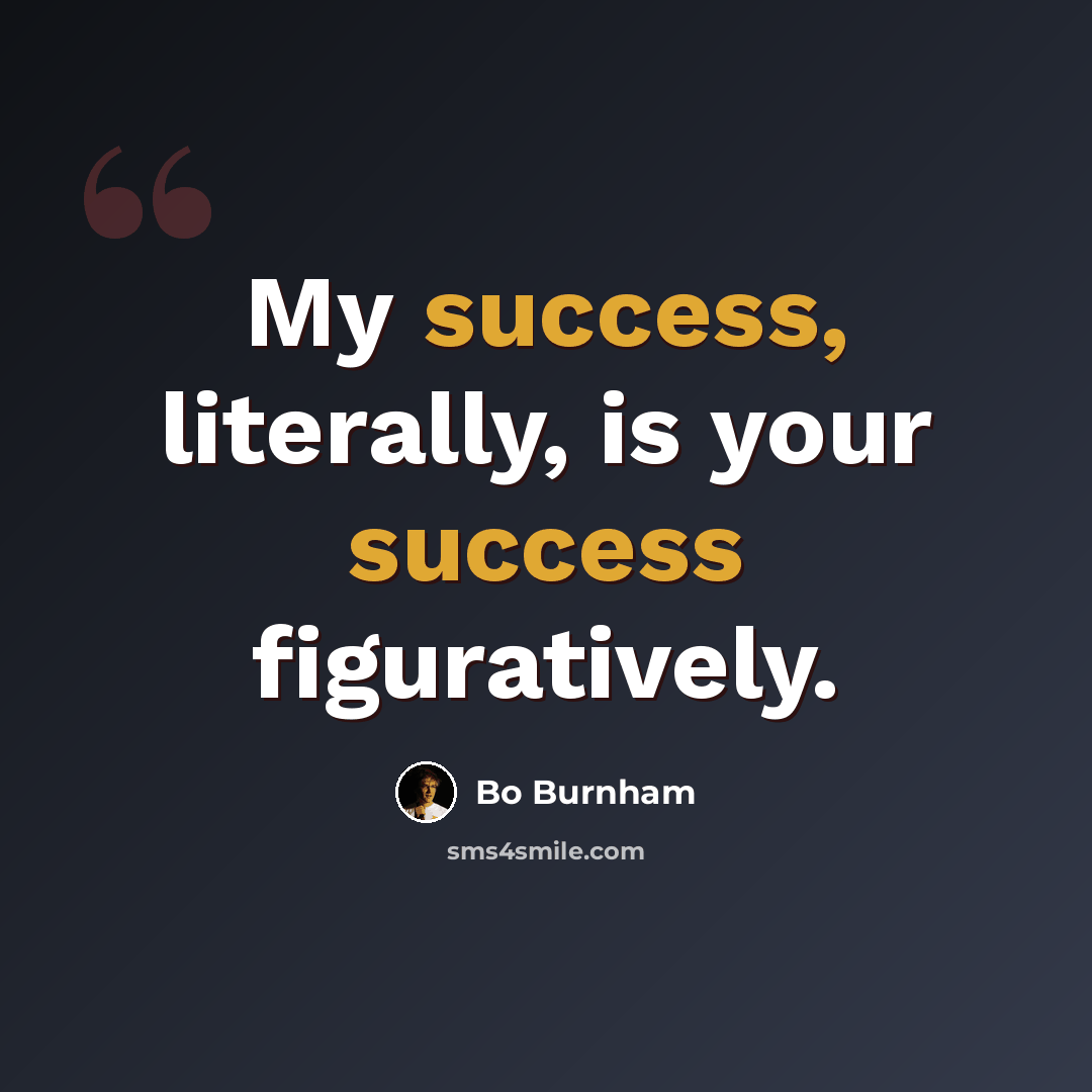 “My success, literally, is your success figuratively.” quote by Bo Burnham