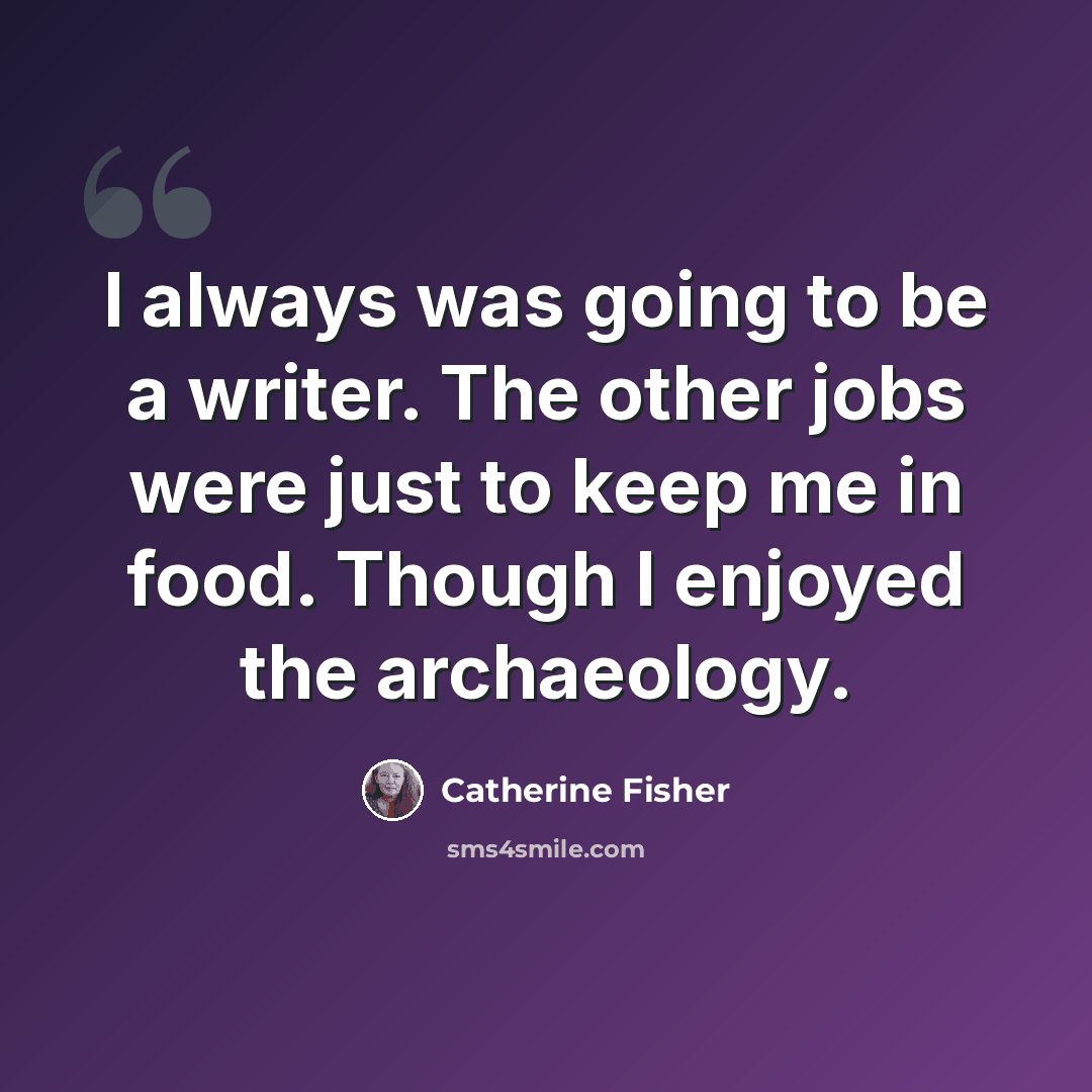“I always was going to be a writer. The other jobs were just to keep me in food. Though I enjoyed the archaeology.” quote by Catherine Fisher
