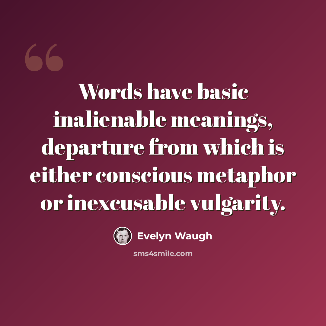 “Words have basic inalienable meanings, departure from which is either conscious metaphor or inexcusable vulgarity.” quote by Evelyn Waugh