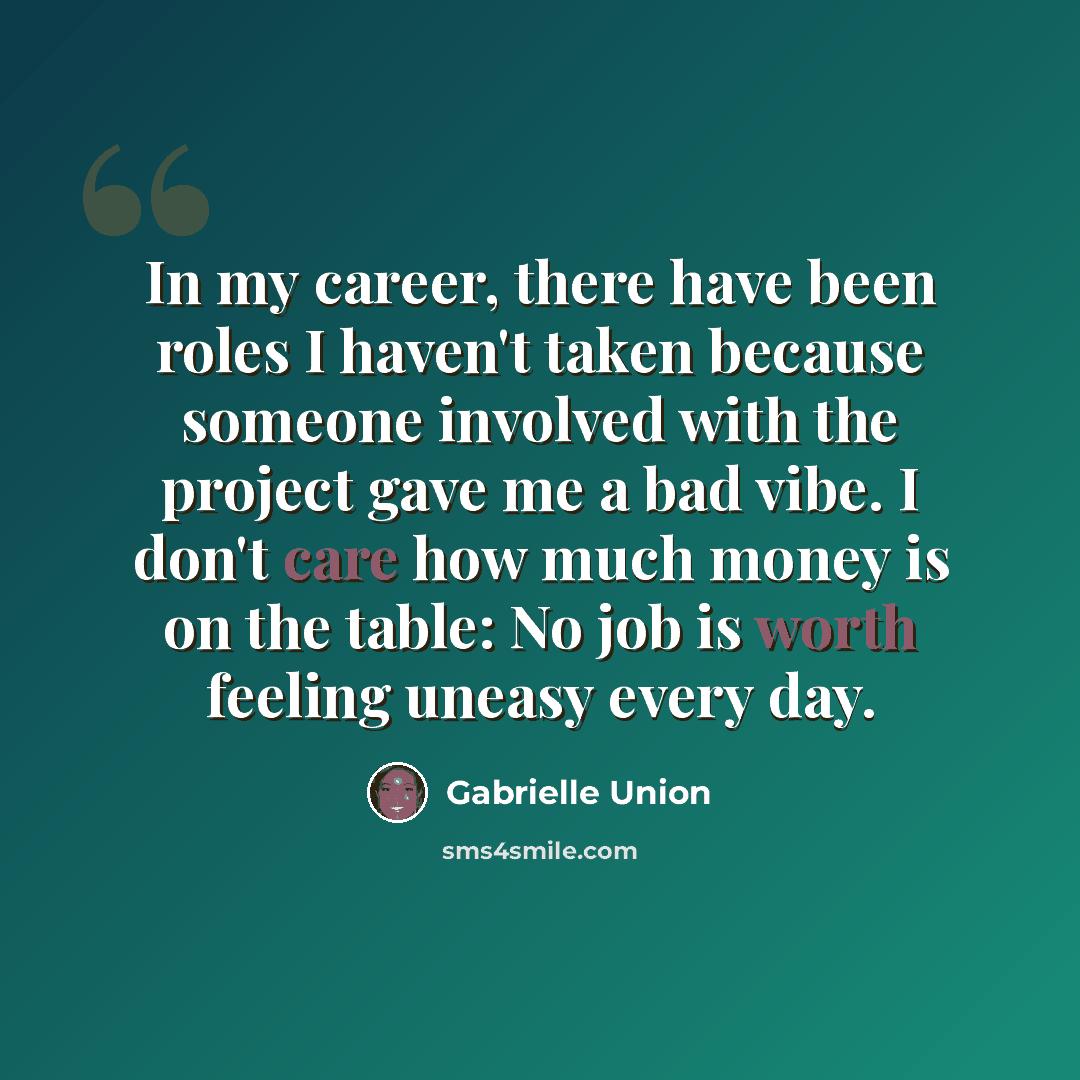 “In my career, there have been roles I haven't taken because someone involved with the project gave me a bad vibe. I don't care how much money is on the table: No job is worth feeling uneasy every day.” quote by Gabrielle Union