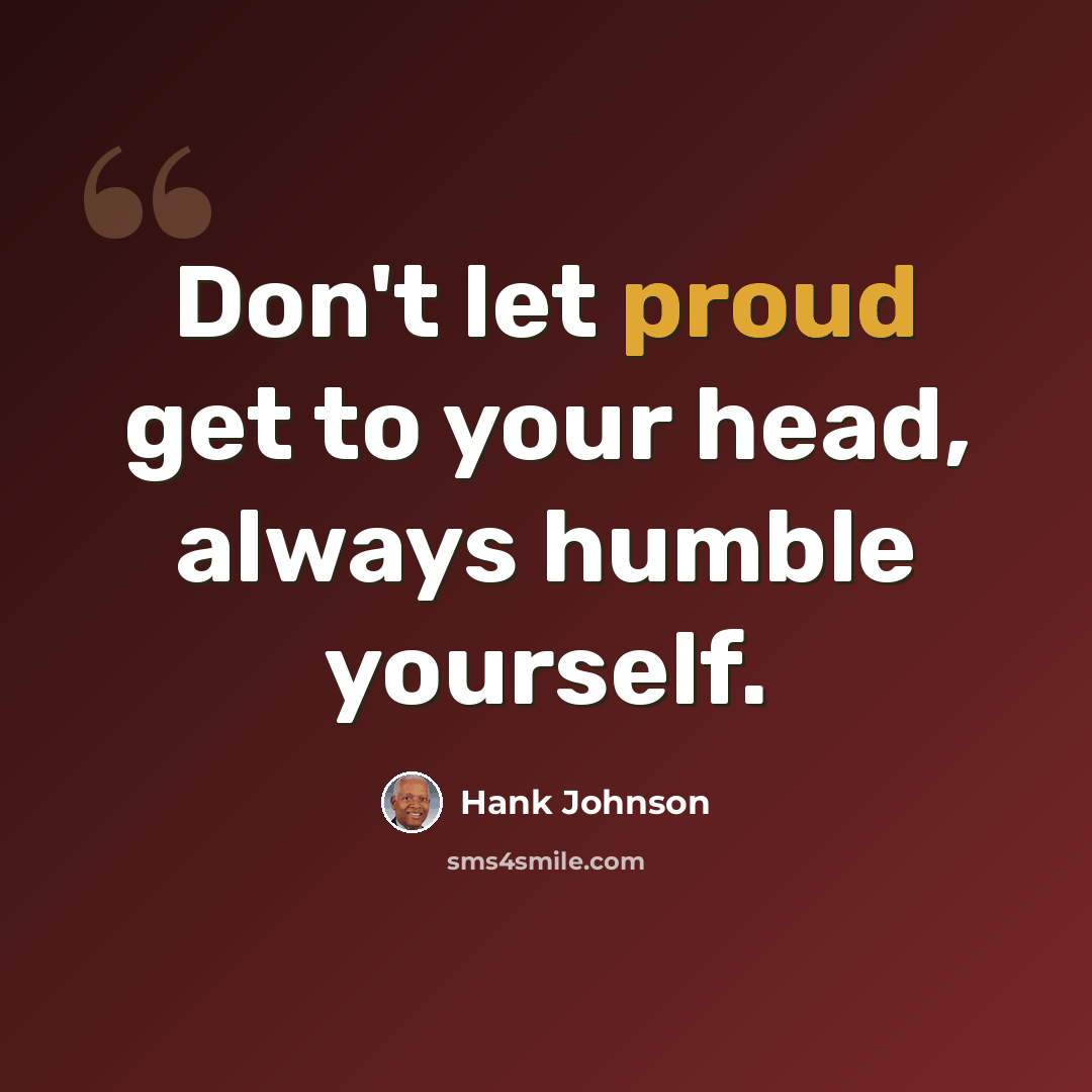 “Don't let proud get to your head, always humble yourself.” quote by Hank Johnson
