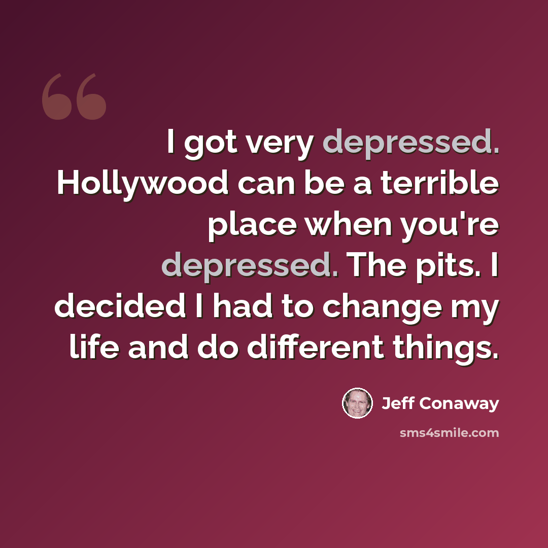 “I got very depressed. Hollywood can be a terrible place when you're depressed. The pits. I decided I had to change my life and do different things.” quote by Jeff Conaway