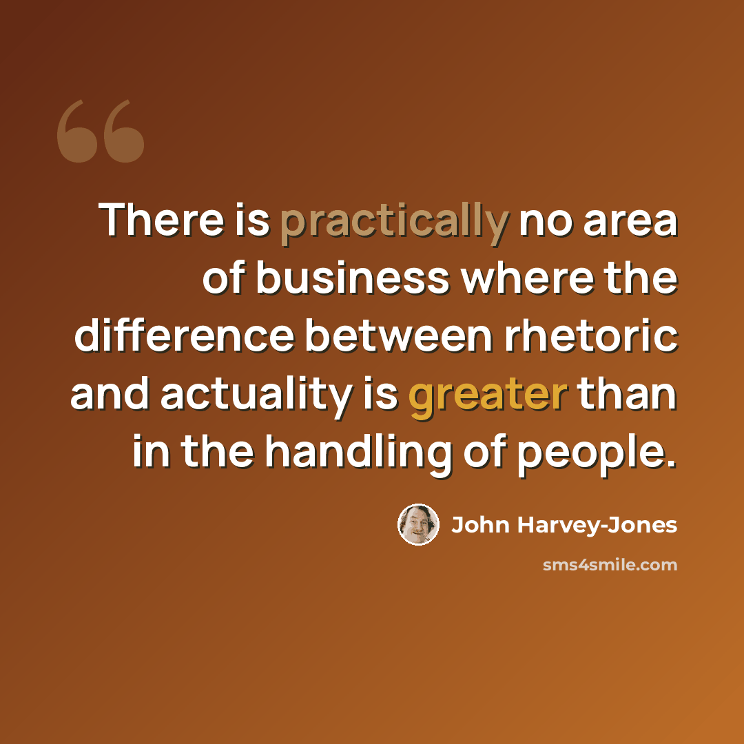 “There is practically no area of business where the difference between rhetoric and actuality is greater than in the handling of people.” quote by John Harvey-Jones