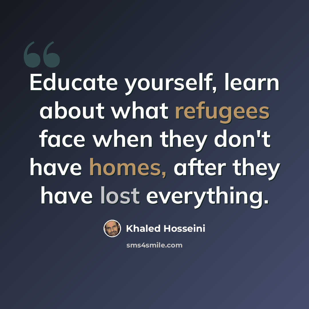 “Educate yourself, learn about what refugees face when they don't have homes, after they have lost everything.” quote by Khaled Hosseini