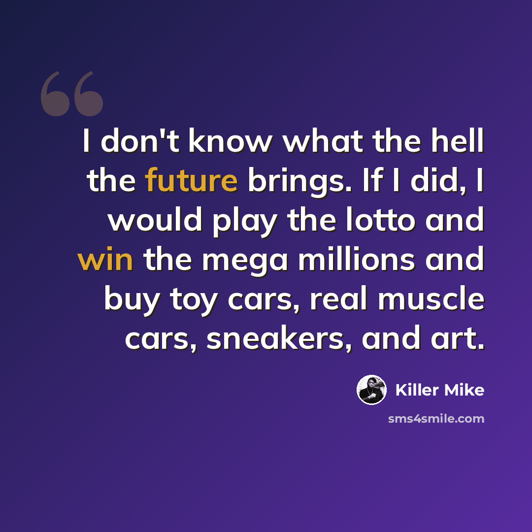 “I don't know what the hell the future brings. If I did, I would play the lotto and win the mega millions and buy toy cars, real muscle cars, sneakers, and art.” quote by Killer Mike