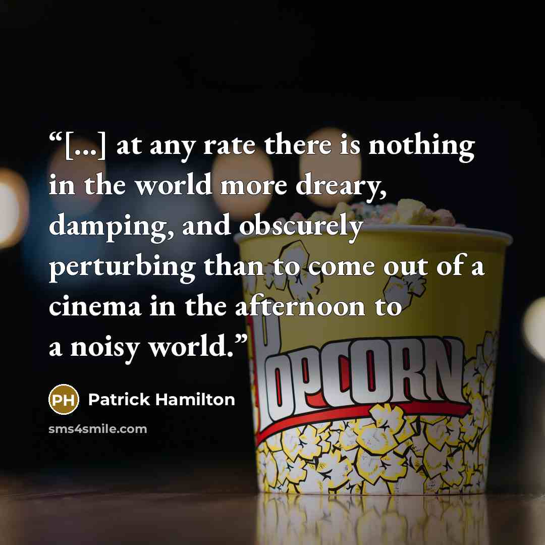 “[...] at any rate there is nothing in the world more dreary, damping, and obscurely perturbing than to come out of a cinema in the afternoon to a noisy world.” quote by Patrick Hamilton