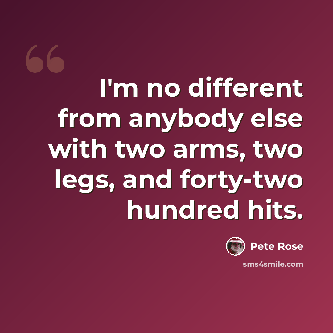 “I'm no different from anybody else with two arms, two legs, and forty-two hundred hits.” quote by Pete Rose