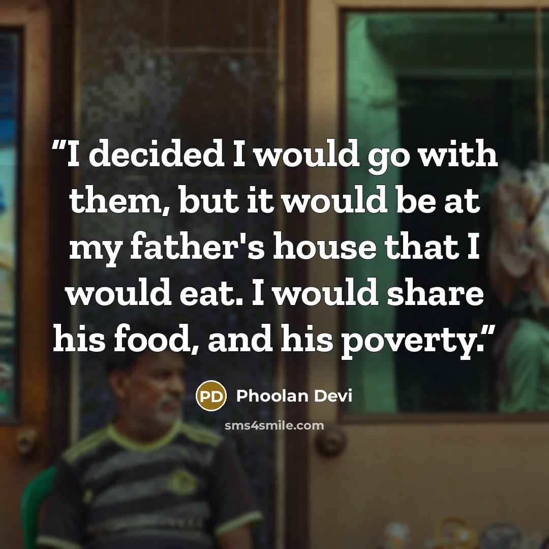 “I decided I would go with them, but it would be at my father's house that I would eat. I would share his food, and his poverty.” quote by Phoolan Devi